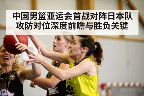 中国男篮亚运会首战对阵日本队攻防对位深度前瞻与胜负关键