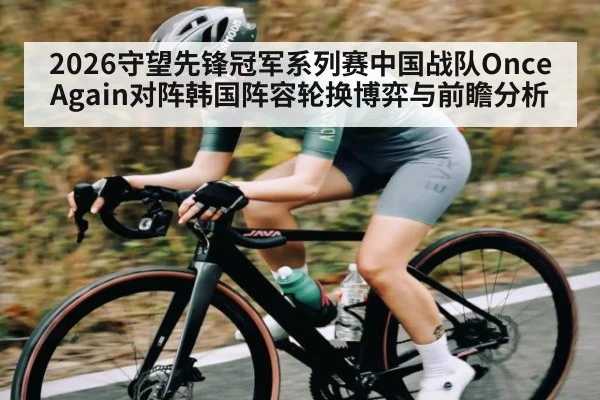 2026守望先锋冠军系列赛中国战队Once Again对阵韩国阵容轮换博弈与前瞻分析