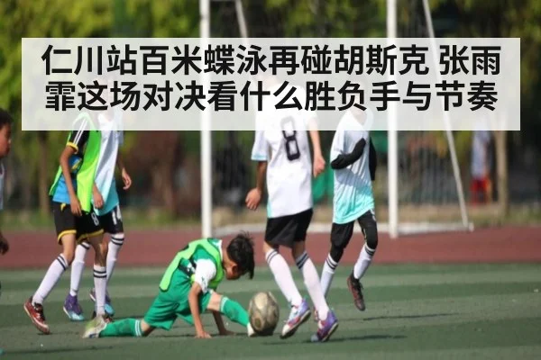 仁川站百米蝶泳再碰胡斯克 张雨霏这场对决看什么胜负手与节奏