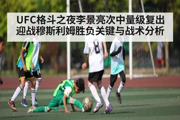UFC格斗之夜李景亮次中量级复出迎战穆斯利姆胜负关键与战术分析
