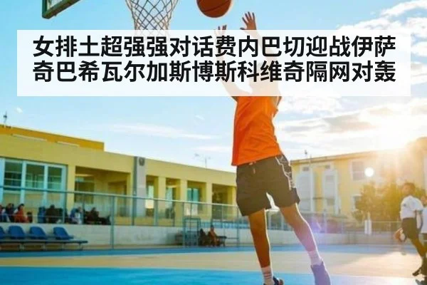 女排土超强强对话费内巴切迎战伊萨奇巴希瓦尔加斯博斯科维奇隔网对轰